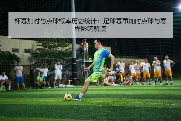 杯赛加时与点球概率历史统计：足球赛事加时点球与赛程影响解读