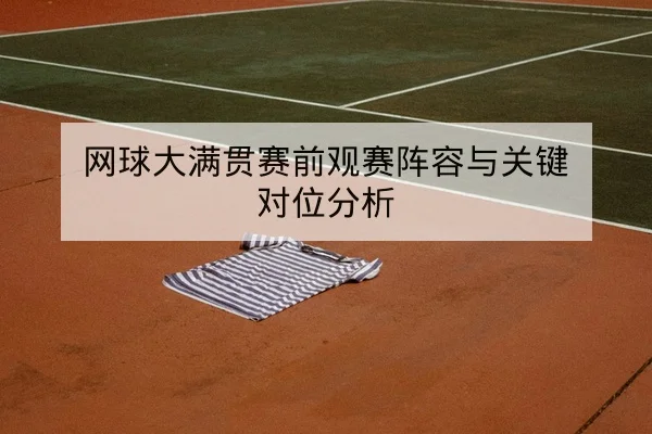 网球大满贯赛前观赛阵容与关键对位分析