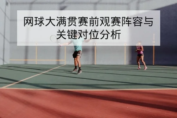 网球大满贯赛前观赛阵容与关键对位分析